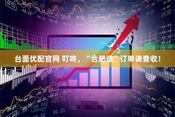 台面优配官网 叮咚，“合肥造”订单请查收！