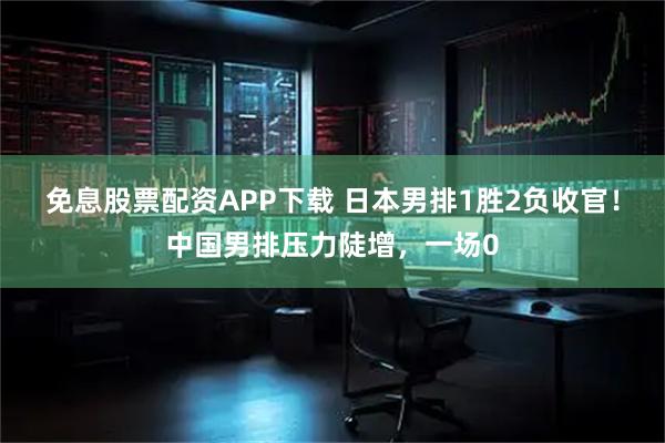免息股票配资APP下载 日本男排1胜2负收官！中国男排压力陡增，一场0