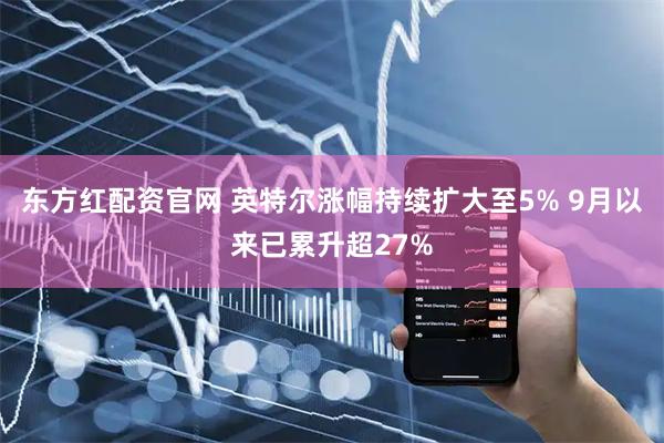东方红配资官网 英特尔涨幅持续扩大至5% 9月以来已累升超27%
