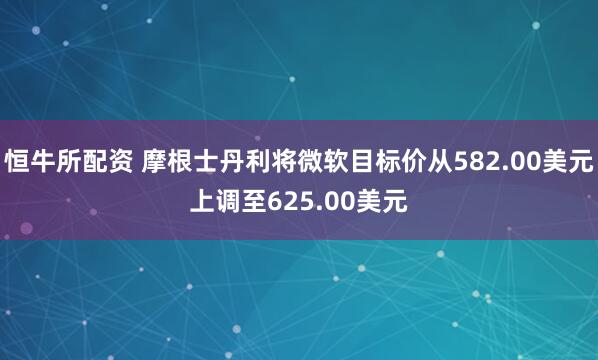 恒牛所配资 摩根士丹利将微软目标价从582.00美元上调至625.00美元