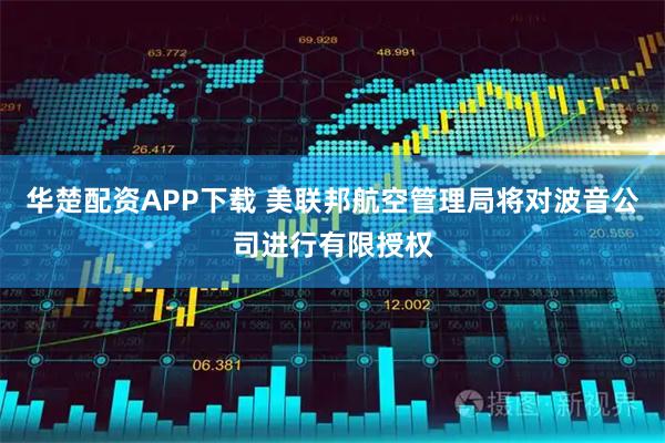 华楚配资APP下载 美联邦航空管理局将对波音公司进行有限授权