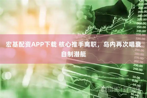 宏基配资APP下载 核心推手离职，岛内再次唱衰自制潜艇