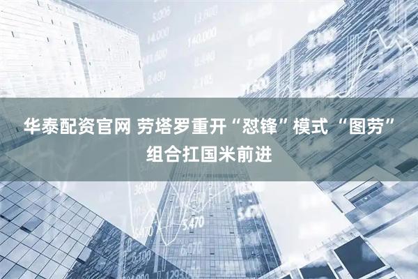华泰配资官网 劳塔罗重开“怼锋”模式 “图劳”组合扛国米前进