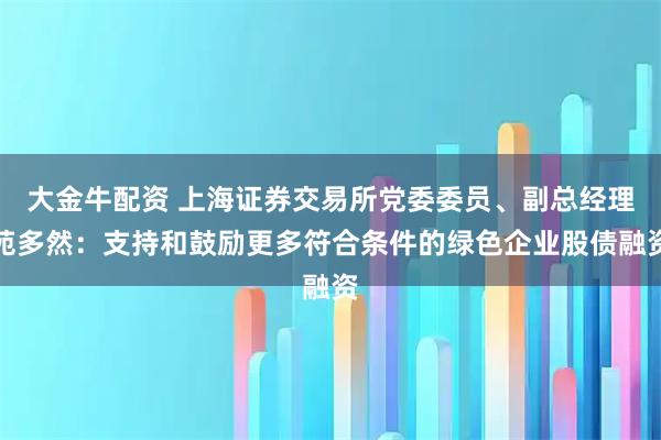 大金牛配资 上海证券交易所党委委员、副总经理苑多然：支持和鼓励更多符合条件的绿色企业股债融资