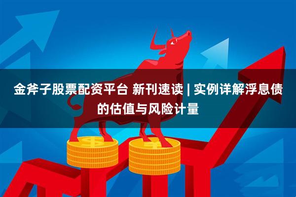 金斧子股票配资平台 新刊速读 | 实例详解浮息债的估值与风险计量