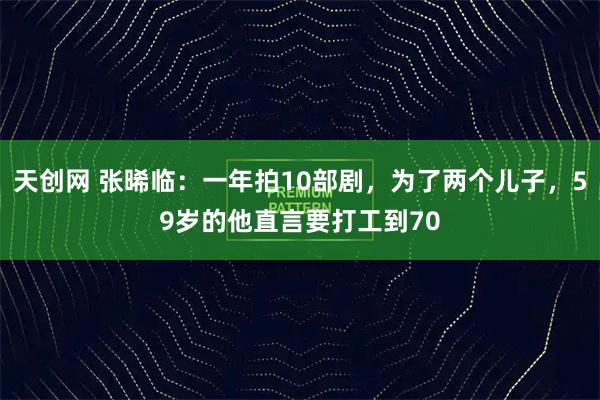 天创网 张晞临：一年拍10部剧，为了两个儿子，59岁的他直言要打工到70