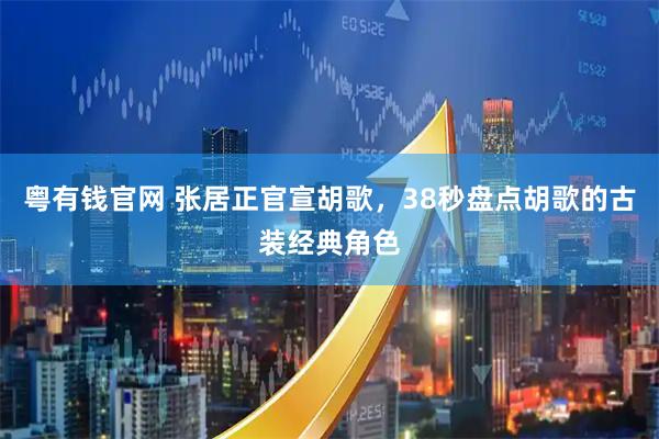 粤有钱官网 张居正官宣胡歌，38秒盘点胡歌的古装经典角色