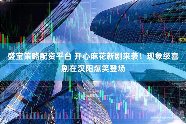 盛宝策略配资平台 开心麻花新剧来袭！现象级喜剧在汉阳爆笑登场