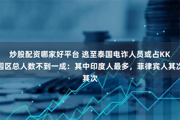 炒股配资哪家好平台 逃至泰国电诈人员或占KK园区总人数不到一成：其中印度人最多，菲律宾人其次