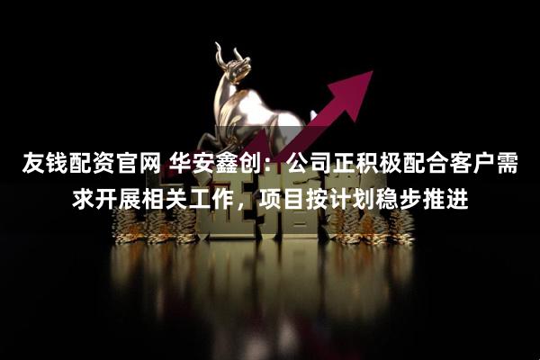 友钱配资官网 华安鑫创：公司正积极配合客户需求开展相关工作，项目按计划稳步推进