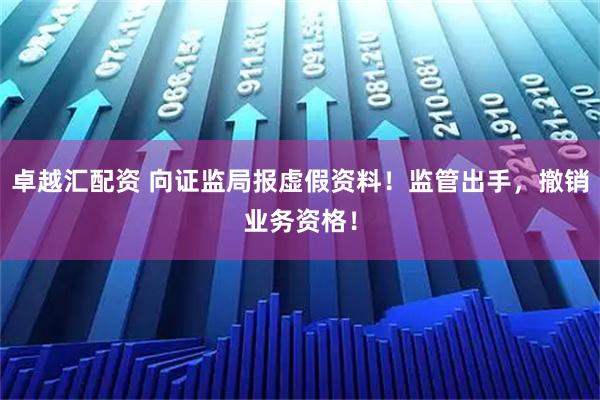卓越汇配资 向证监局报虚假资料！监管出手，撤销业务资格！