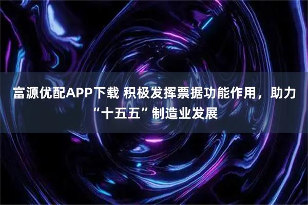 富源优配APP下载 积极发挥票据功能作用，助力“十五五”制造业发展