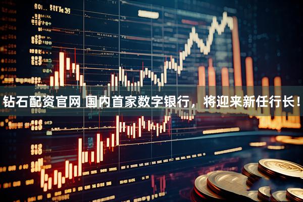 钻石配资官网 国内首家数字银行，将迎来新任行长！
