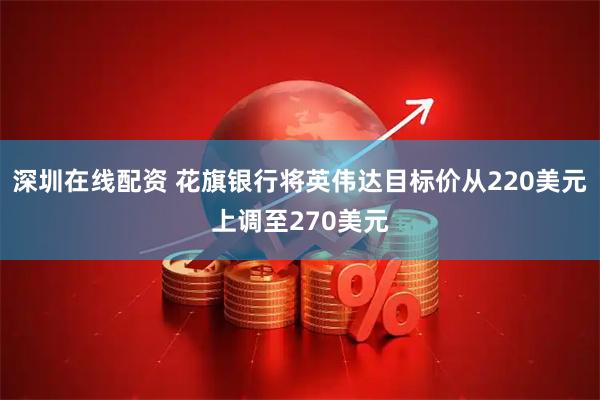 深圳在线配资 花旗银行将英伟达目标价从220美元上调至270美元