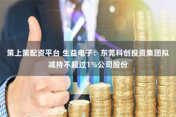 策上策配资平台 生益电子：东莞科创投资集团拟减持不超过1%公司股份