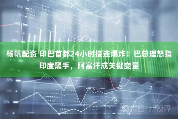 杨帆配资 印巴首都24小时接连爆炸！巴总理怒指印度黑手，阿富汗成关键变量