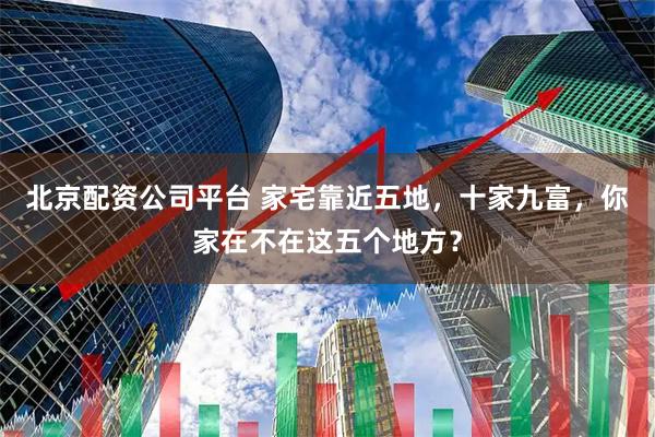 北京配资公司平台 家宅靠近五地，十家九富，你家在不在这五个地方？