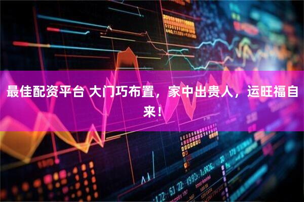 最佳配资平台 大门巧布置，家中出贵人，运旺福自来！