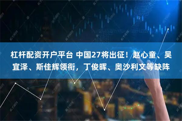 杠杆配资开户平台 中国27将出征！赵心童、吴宜泽、斯佳辉领衔，丁俊晖、奥沙利文等缺阵