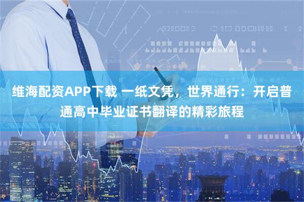 维海配资APP下载 一纸文凭，世界通行：开启普通高中毕业证书翻译的精彩旅程