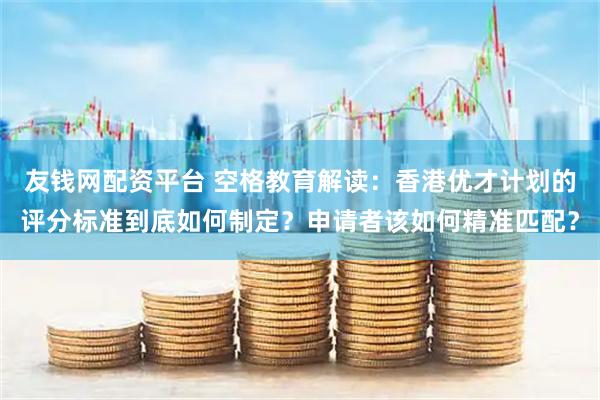 友钱网配资平台 空格教育解读：香港优才计划的评分标准到底如何制定？申请者该如何精准匹配？