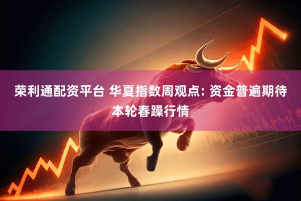荣利通配资平台 华夏指数周观点: 资金普遍期待本轮春躁行情