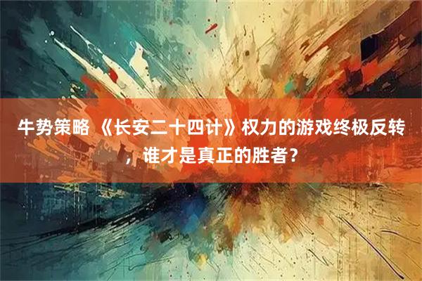 牛势策略 《长安二十四计》权力的游戏终极反转，谁才是真正的胜者？