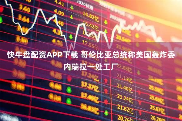 快牛盘配资APP下载 哥伦比亚总统称美国轰炸委内瑞拉一处工厂