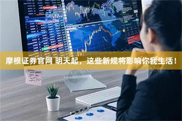 摩根证券官网 明天起，这些新规将影响你我生活！