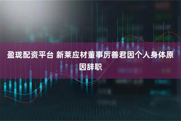 盈珑配资平台 新莱应材董事厉善君因个人身体原因辞职