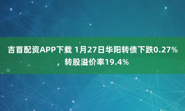 吉首配资APP下载 1月27日华阳转债下跌0.27%，转股溢价率19.4%