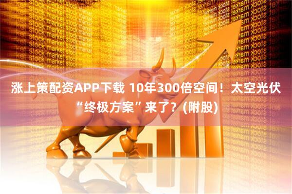 涨上策配资APP下载 10年300倍空间！太空光伏“终极方案”来了？(附股)