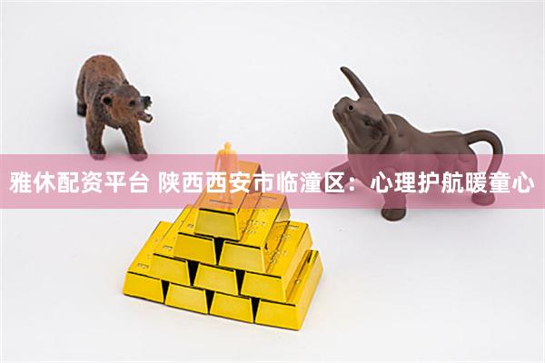 雅休配资平台 陕西西安市临潼区：心理护航暖童心