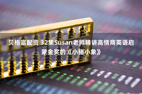 贝格富配资 32集Susan老师精讲高情商英语启蒙金奖的《小猪小象》