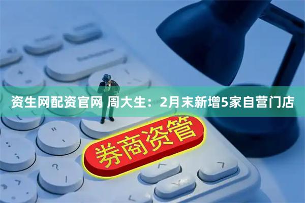 资生网配资官网 周大生：2月末新增5家自营门店