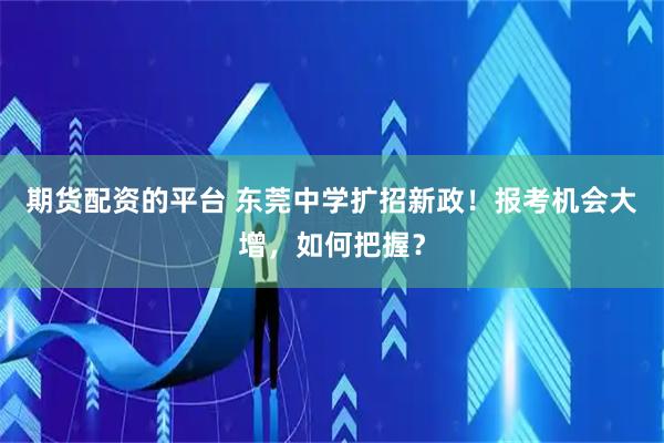 期货配资的平台 东莞中学扩招新政！报考机会大增，如何把握？