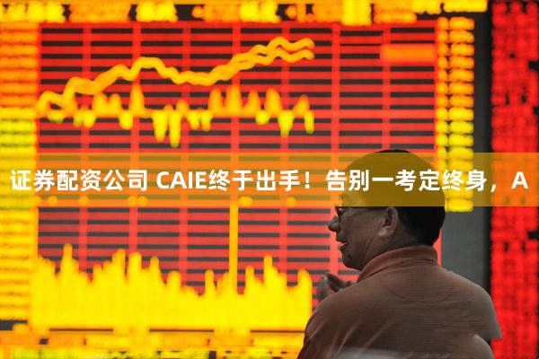证券配资公司 CAIE终于出手！告别一考定终身，A