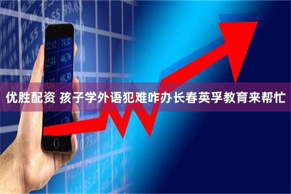 优胜配资 孩子学外语犯难咋办长春英孚教育来帮忙